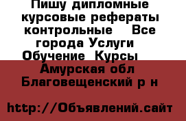 Пишу дипломные курсовые рефераты контрольные  - Все города Услуги » Обучение. Курсы   . Амурская обл.,Благовещенский р-н